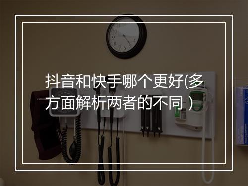 抖音和快手哪个更好(多方面解析两者的不同）