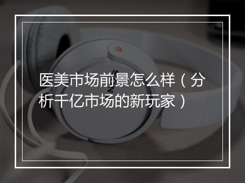 医美市场前景怎么样（分析千亿市场的新玩家）