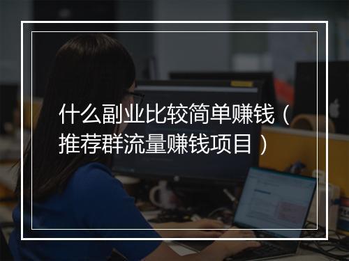 什么副业比较简单赚钱（推荐群流量赚钱项目）