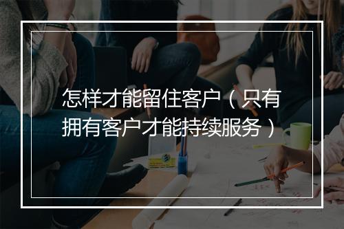 怎样才能留住客户（只有拥有客户才能持续服务）