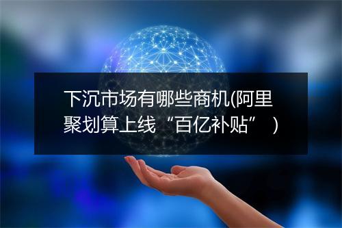 下沉市场有哪些商机(阿里聚划算上线“百亿补贴”）