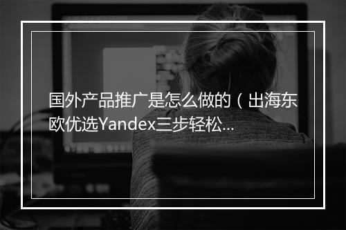 国外产品推广是怎么做的（出海东欧优选Yandex三步轻松获客）