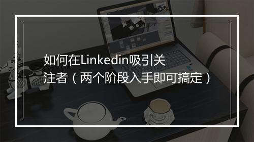 如何在Linkedin吸引关注者（两个阶段入手即可搞定）