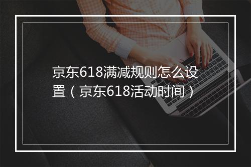 京东618满减规则怎么设置（京东618活动时间）