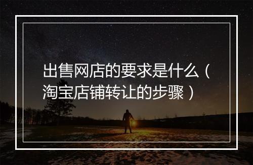 出售网店的要求是什么（淘宝店铺转让的步骤）