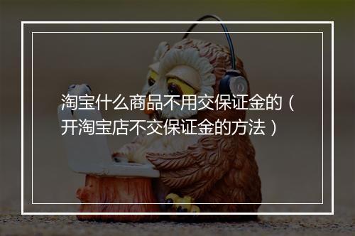 淘宝什么商品不用交保证金的（开淘宝店不交保证金的方法）