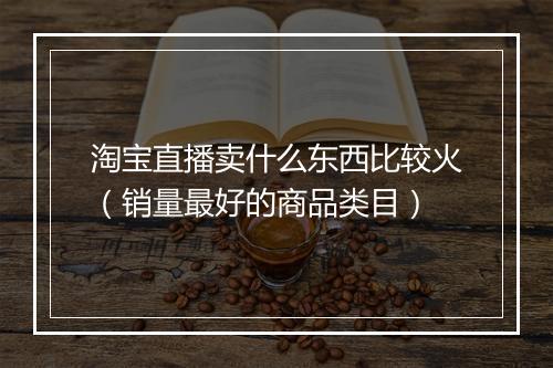 淘宝直播卖什么东西比较火（销量最好的商品类目）