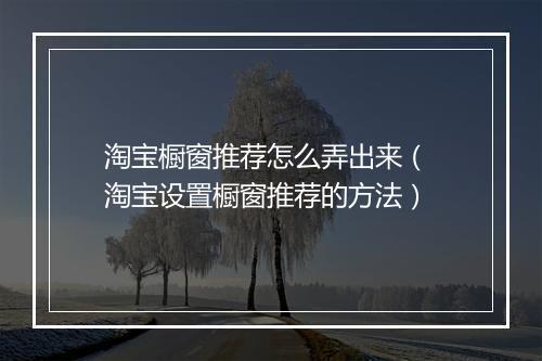 淘宝橱窗推荐怎么弄出来（ 淘宝设置橱窗推荐的方法）