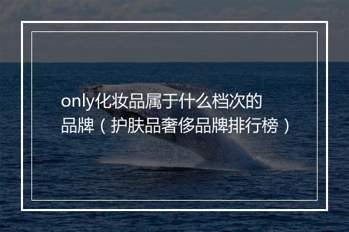 only化妆品属于什么档次的品牌（护肤品奢侈品牌排行榜）