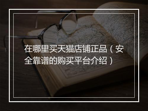 在哪里买天猫店铺正品（安全靠谱的购买平台介绍）
