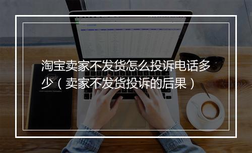 淘宝卖家不发货怎么投诉电话多少（卖家不发货投诉的后果）