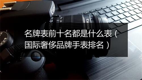 名牌表前十名都是什么表（国际奢侈品牌手表排名）