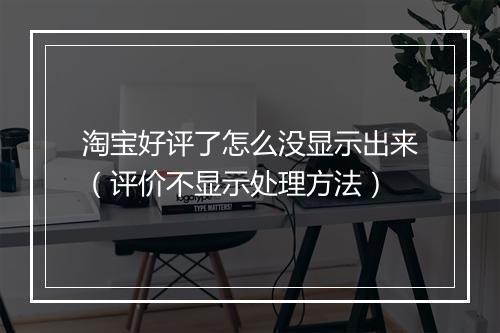 淘宝好评了怎么没显示出来（评价不显示处理方法）