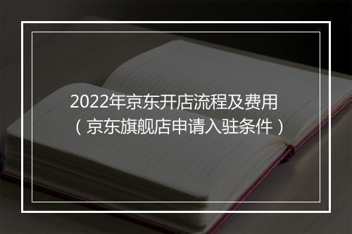 2022年京东开店流程及费用（京东旗舰店申请入驻条件）