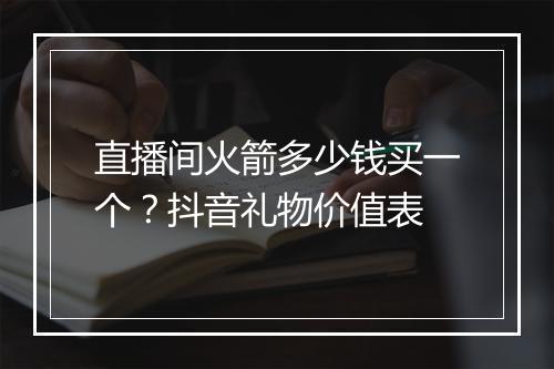 直播间火箭多少钱买一个？抖音礼物价值表