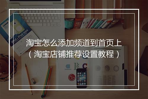 淘宝怎么添加频道到首页上（淘宝店铺推荐设置教程）