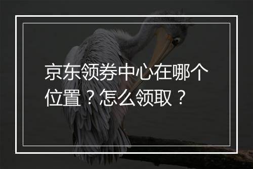 京东领券中心在哪个位置？怎么领取？