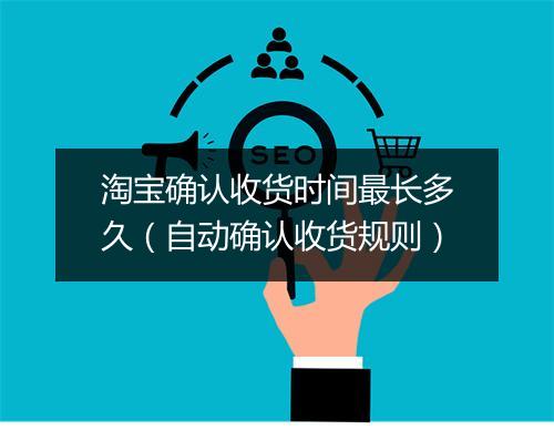 淘宝确认收货时间最长多久（自动确认收货规则）
