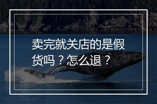 卖完就关店的是假货吗？怎么退？