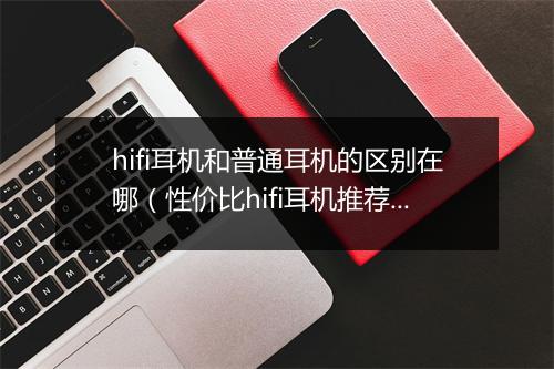 hifi耳机和普通耳机的区别在哪（性价比hifi耳机推荐）