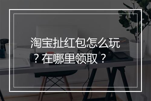 淘宝扯红包怎么玩？在哪里领取？