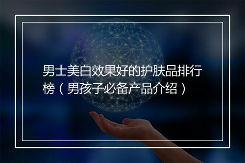 男士美白效果好的护肤品排行榜（男孩子必备产品介绍）