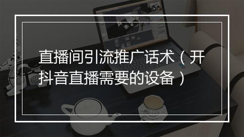 直播间引流推广话术（开抖音直播需要的设备）