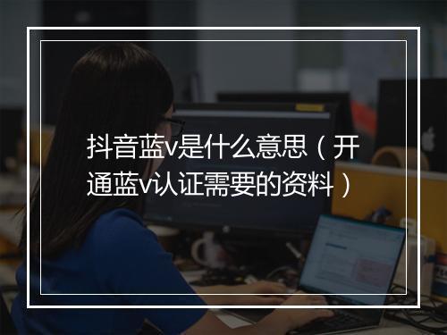 抖音蓝v是什么意思（开通蓝v认证需要的资料）