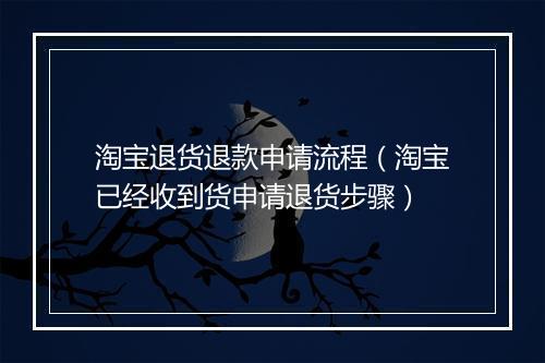 淘宝退货退款申请流程（淘宝已经收到货申请退货步骤）