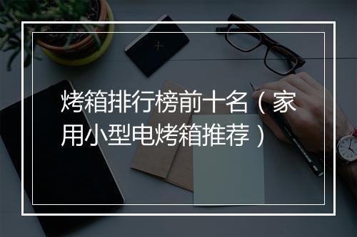 烤箱排行榜前十名（家用小型电烤箱推荐）