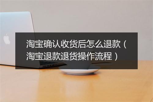 淘宝确认收货后怎么退款（淘宝退款退货操作流程）