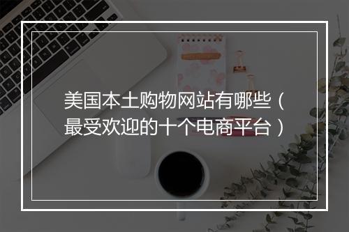 美国本土购物网站有哪些（最受欢迎的十个电商平台）