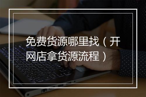 免费货源哪里找（开网店拿货源流程）