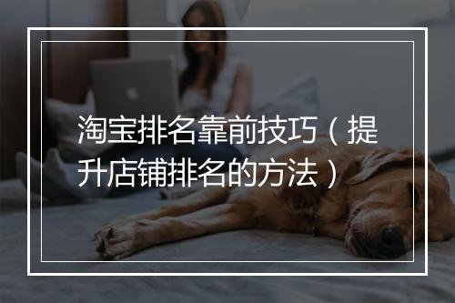 淘宝排名靠前技巧（提升店铺排名的方法）