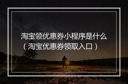 淘宝领优惠券小程序是什么（淘宝优惠券领取入口）