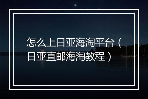 怎么上日亚海淘平台（日亚直邮海淘教程）