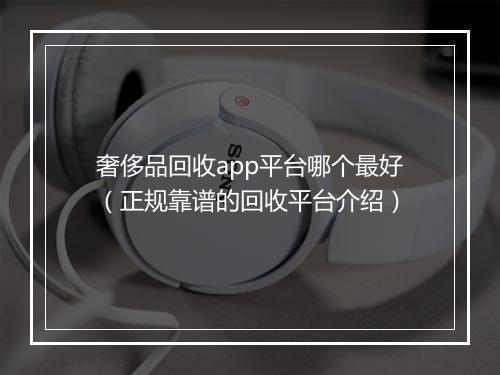 奢侈品回收app平台哪个最好（正规靠谱的回收平台介绍）