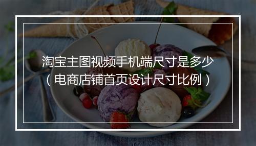 淘宝主图视频手机端尺寸是多少（电商店铺首页设计尺寸比例）