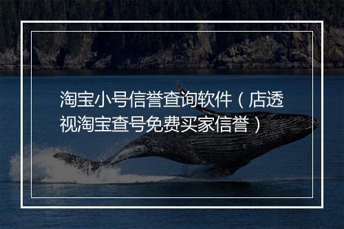 淘宝小号信誉查询软件（店透视淘宝查号免费买家信誉）