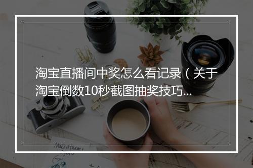淘宝直播间中奖怎么看记录（关于淘宝倒数10秒截图抽奖技巧）
