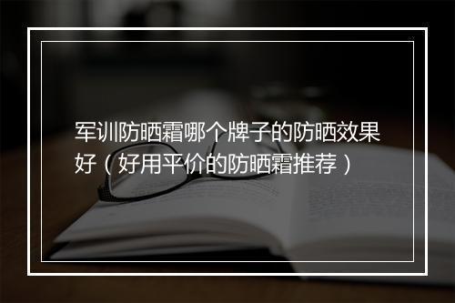 军训防晒霜哪个牌子的防晒效果好（好用平价的防晒霜推荐）
