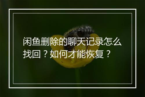 闲鱼删除的聊天记录怎么找回？如何才能恢复？
