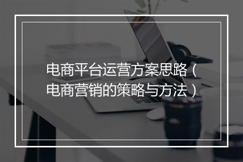 电商平台运营方案思路（电商营销的策略与方法）