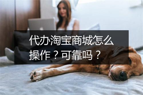 代办淘宝商城怎么操作？可靠吗？