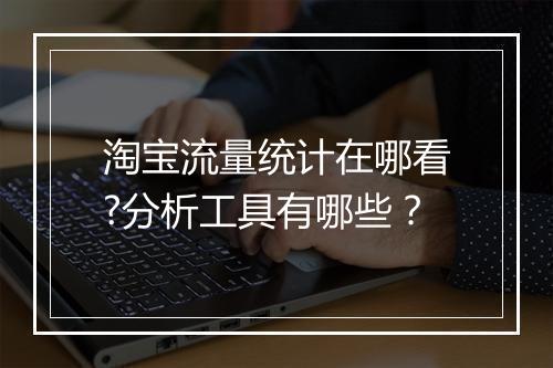 淘宝流量统计在哪看?分析工具有哪些？