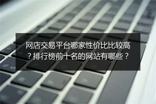 网店交易平台哪家性价比比较高？排行榜前十名的网站有哪些？
