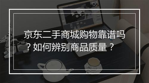 京东二手商城购物靠谱吗？如何辨别商品质量？