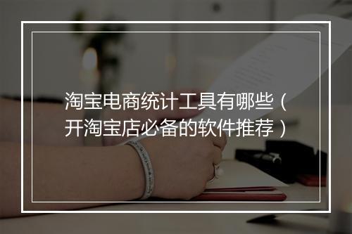 淘宝电商统计工具有哪些（开淘宝店必备的软件推荐）