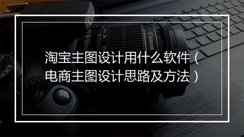 淘宝主图设计用什么软件（电商主图设计思路及方法）