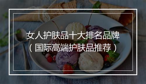 女人护肤品十大排名品牌（国际高端护肤品推荐）